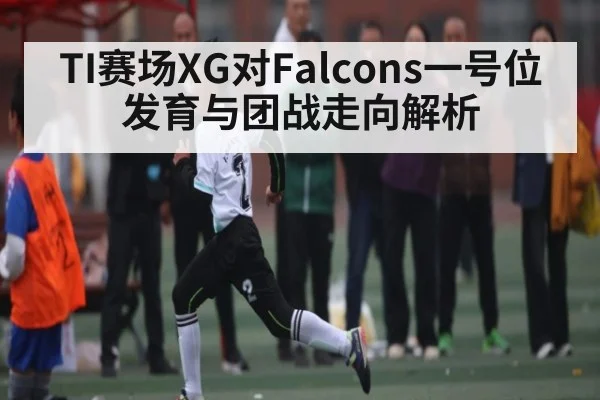 TI赛场XG对Falcons一号位发育与团战走向解析